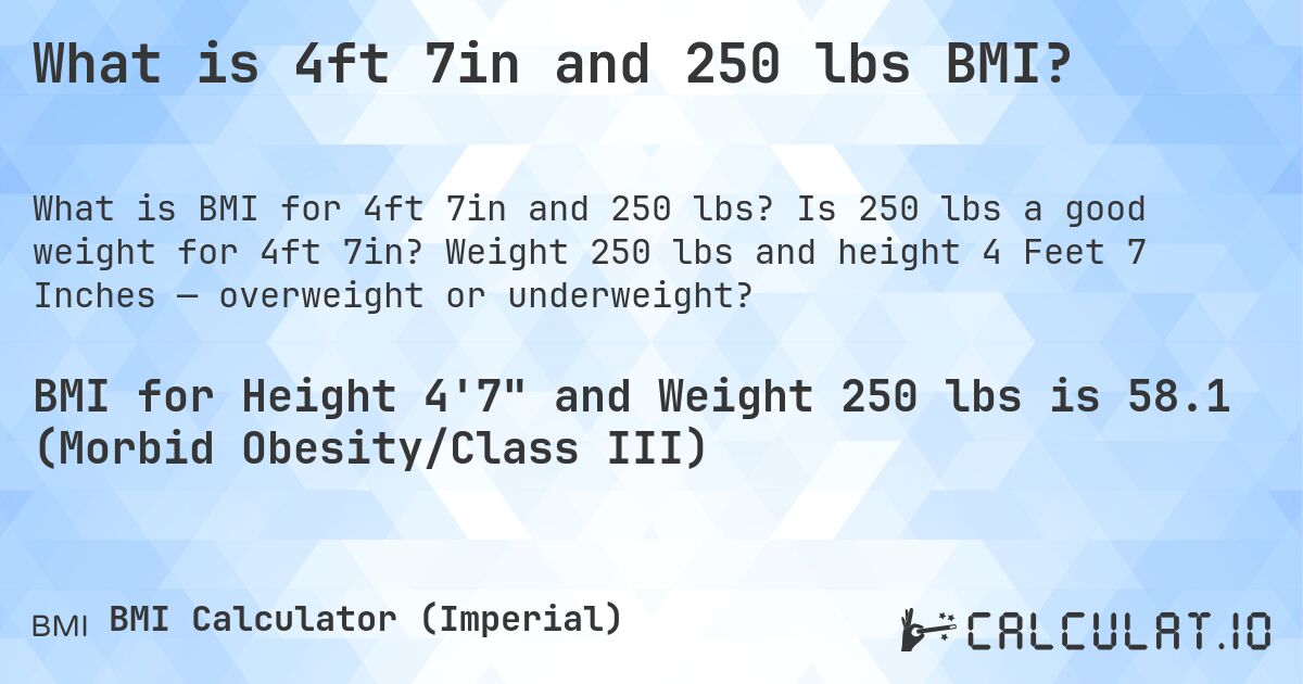 What is 4ft 7in and 250 lbs BMI?. Is 250 lbs a good weight for 4ft 7in? Weight 250 lbs and height 4 Feet 7 Inches — overweight or underweight?