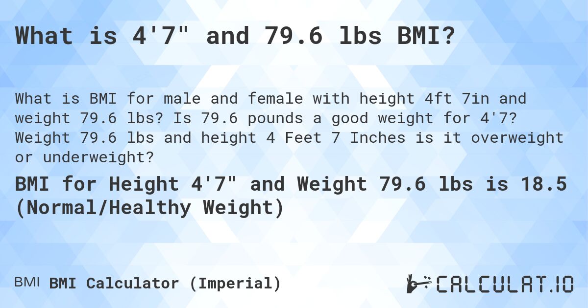 What is 4'7 and 79.6 lbs BMI?. Is 79.6 pounds a good weight for 4'7? Weight 79.6 lbs and height 4 Feet 7 Inches is it overweight or underweight?