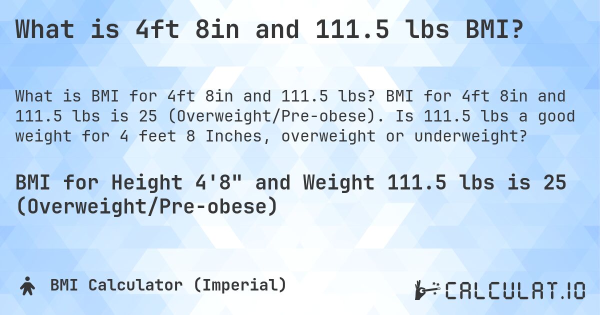 What is 4ft 8in and 111.5 lbs BMI?. BMI for 4ft 8in and 111.5 lbs is 25 (Overweight/Pre-obese). Is 111.5 lbs a good weight for 4 feet 8 Inches, overweight or underweight?