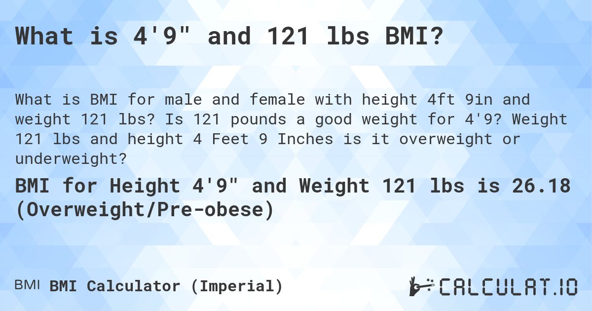 What is 4'9 and 121 lbs BMI?. Is 121 pounds a good weight for 4'9? Weight 121 lbs and height 4 Feet 9 Inches is it overweight or underweight?