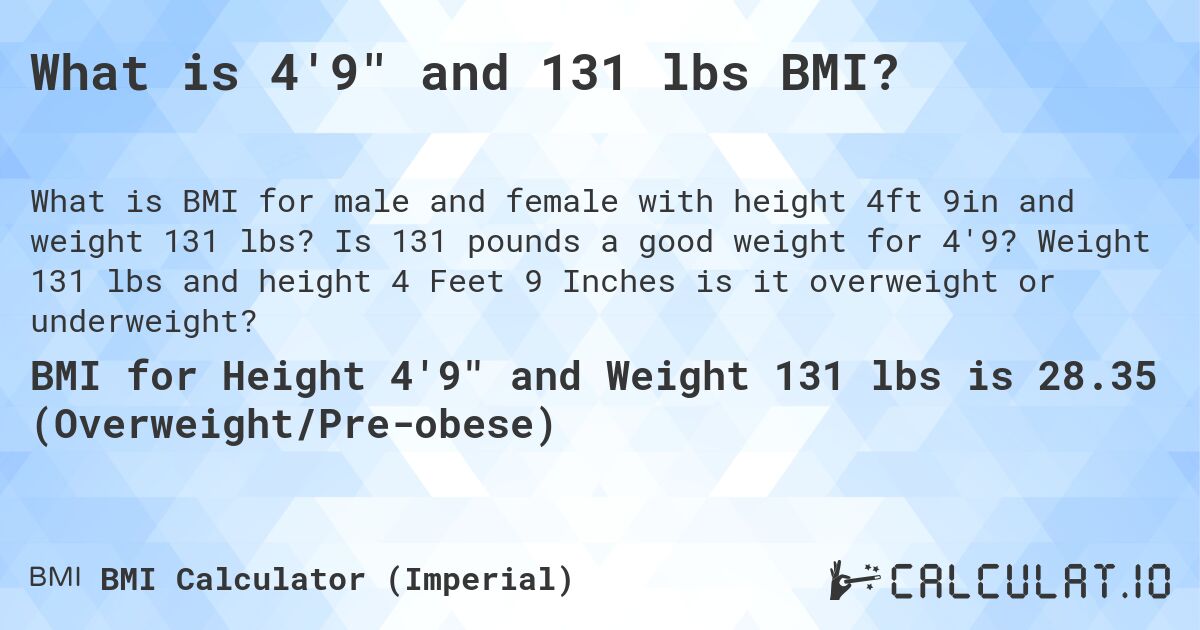 What is 4'9 and 131 lbs BMI?. Is 131 pounds a good weight for 4'9? Weight 131 lbs and height 4 Feet 9 Inches is it overweight or underweight?