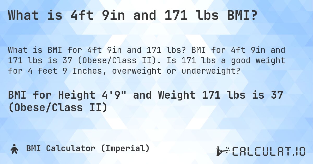 What is 4ft 9in and 171 lbs BMI?. BMI for 4ft 9in and 171 lbs is 37 (Obese/Class II). Is 171 lbs a good weight for 4 feet 9 Inches, overweight or underweight?