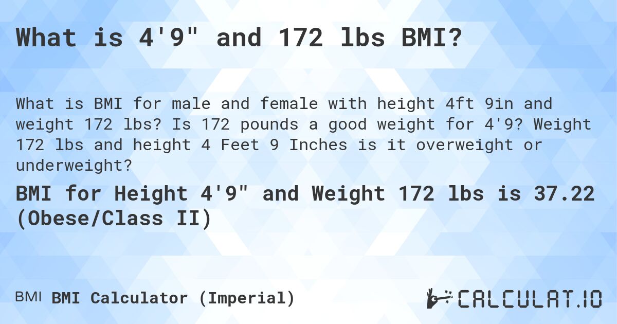 What is 4'9 and 172 lbs BMI?. Is 172 pounds a good weight for 4'9? Weight 172 lbs and height 4 Feet 9 Inches is it overweight or underweight?