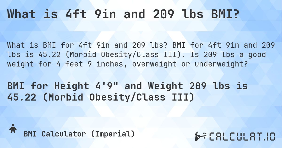 What is 4ft 9in and 209 lbs BMI?. BMI for 4ft 9in and 209 lbs is 45.22 (Morbid Obesity/Class III). Is 209 lbs a good weight for 4 feet 9 inches, overweight or underweight?