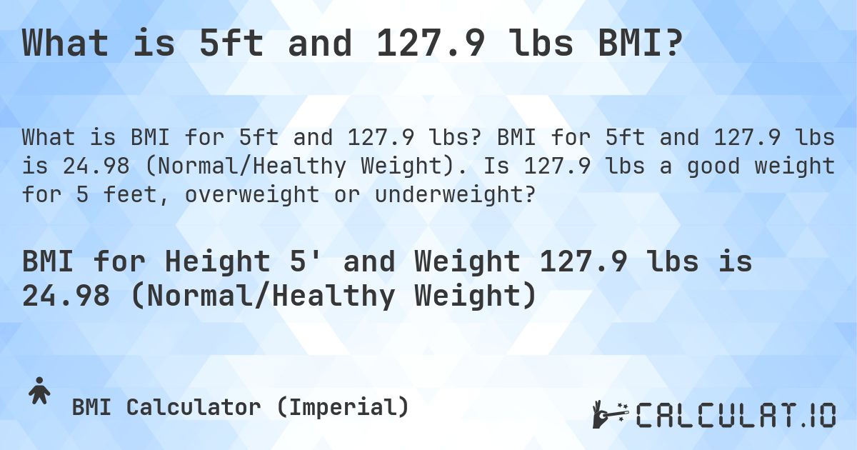 What is 5ft and 127.9 lbs BMI?. BMI for 5ft and 127.9 lbs is 24.98 (Normal/Healthy Weight). Is 127.9 lbs a good weight for 5 feet, overweight or underweight?