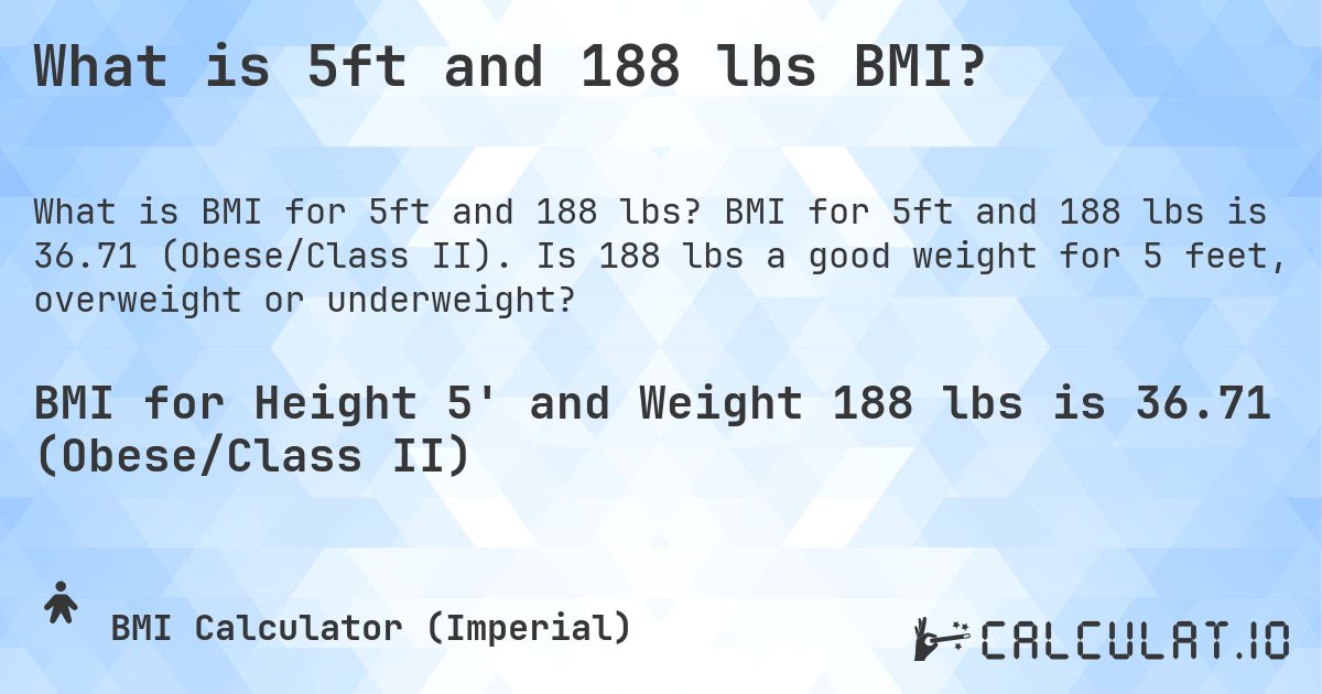 What is 5ft and 188 lbs BMI?. BMI for 5ft and 188 lbs is 36.71 (Obese/Class II). Is 188 lbs a good weight for 5 feet, overweight or underweight?