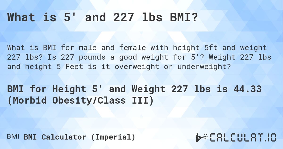 What is 5' and 227 lbs BMI?. Is 227 pounds a good weight for 5'? Weight 227 lbs and height 5 Feet is it overweight or underweight?