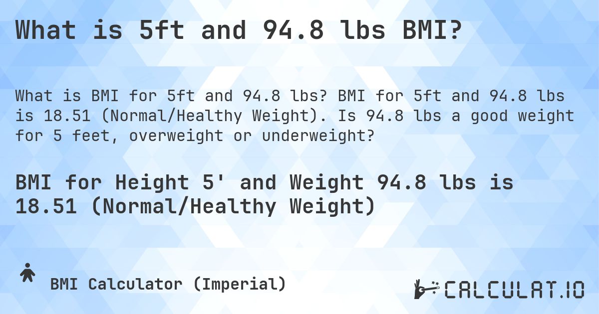 What is 5ft and 94.8 lbs BMI?. BMI for 5ft and 94.8 lbs is 18.51 (Normal/Healthy Weight). Is 94.8 lbs a good weight for 5 feet, overweight or underweight?