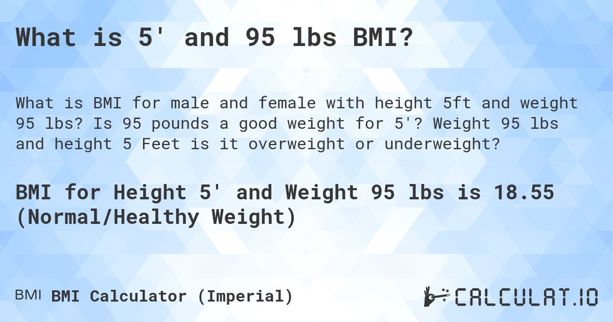 What is 5' and 95 lbs BMI?. Is 95 pounds a good weight for 5'? Weight 95 lbs and height 5 Feet is it overweight or underweight?