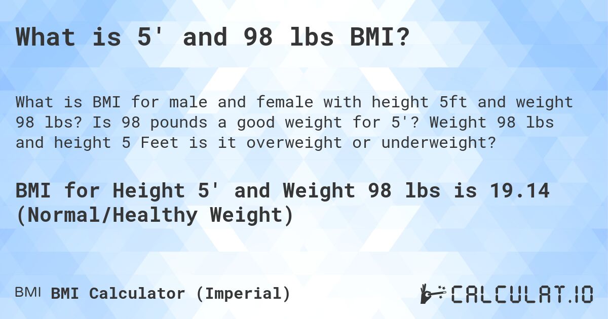 What is 5' and 98 lbs BMI?. Is 98 pounds a good weight for 5'? Weight 98 lbs and height 5 Feet is it overweight or underweight?