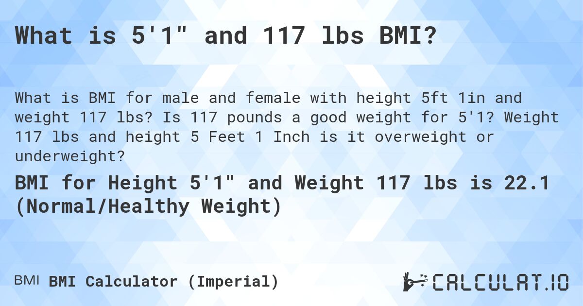What is 5'1 and 117 lbs BMI?. Is 117 pounds a good weight for 5'1? Weight 117 lbs and height 5 Feet 1 Inch is it overweight or underweight?