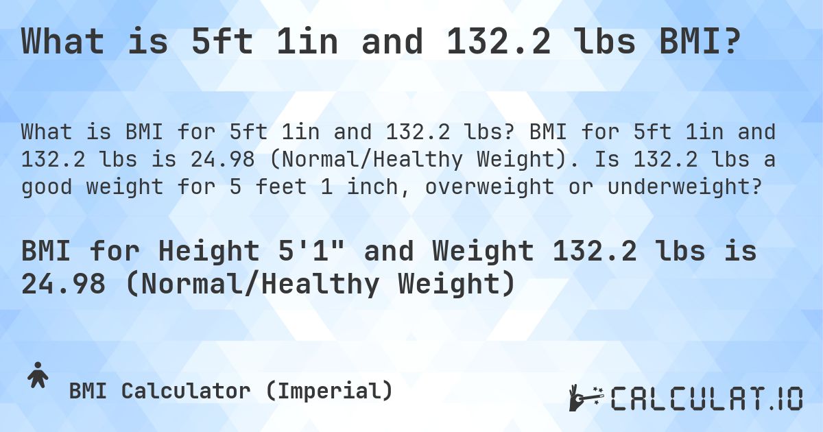 What is 5ft 1in and 132.2 lbs BMI?. BMI for 5ft 1in and 132.2 lbs is 24.98 (Normal/Healthy Weight). Is 132.2 lbs a good weight for 5 feet 1 inch, overweight or underweight?