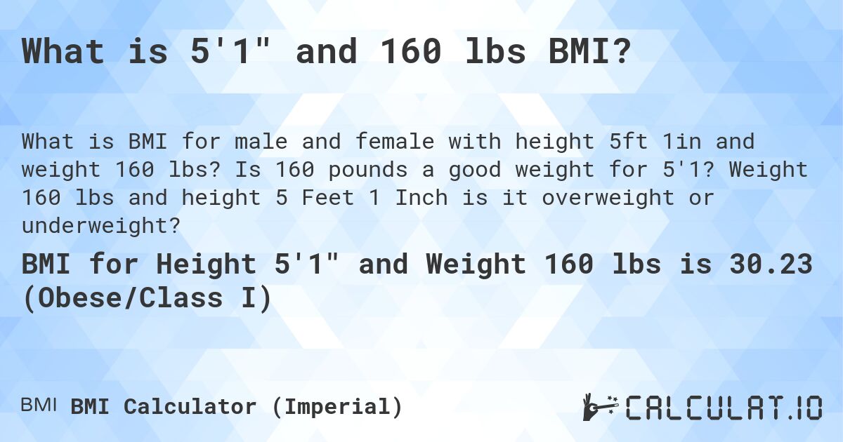 What is 5'1 and 160 lbs BMI?. Is 160 pounds a good weight for 5'1? Weight 160 lbs and height 5 Feet 1 Inch is it overweight or underweight?