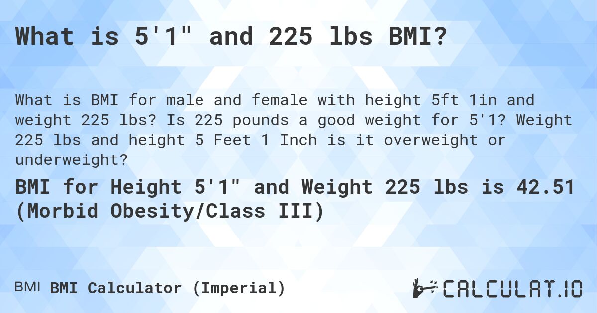 What is 5'1 and 225 lbs BMI?. Is 225 pounds a good weight for 5'1? Weight 225 lbs and height 5 Feet 1 Inch is it overweight or underweight?