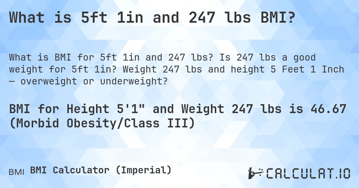 What is 5ft 1in and 247 lbs BMI?. Is 247 lbs a good weight for 5ft 1in? Weight 247 lbs and height 5 Feet 1 Inch — overweight or underweight?