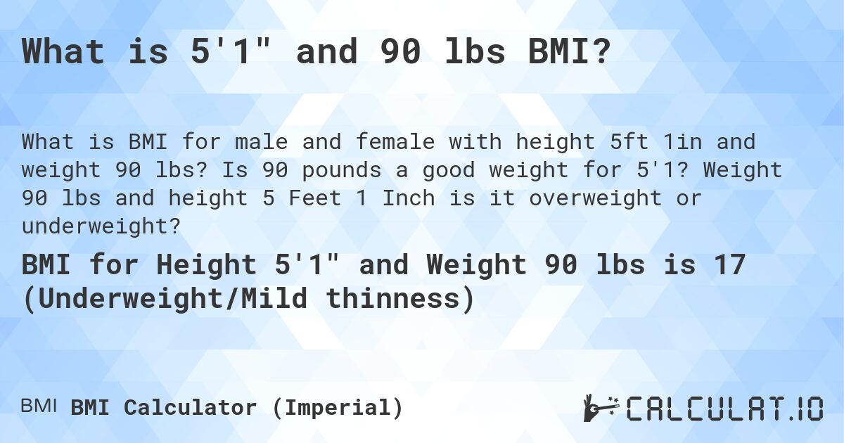 What is 5'1 and 90 lbs BMI?. Is 90 pounds a good weight for 5'1? Weight 90 lbs and height 5 Feet 1 Inch is it overweight or underweight?