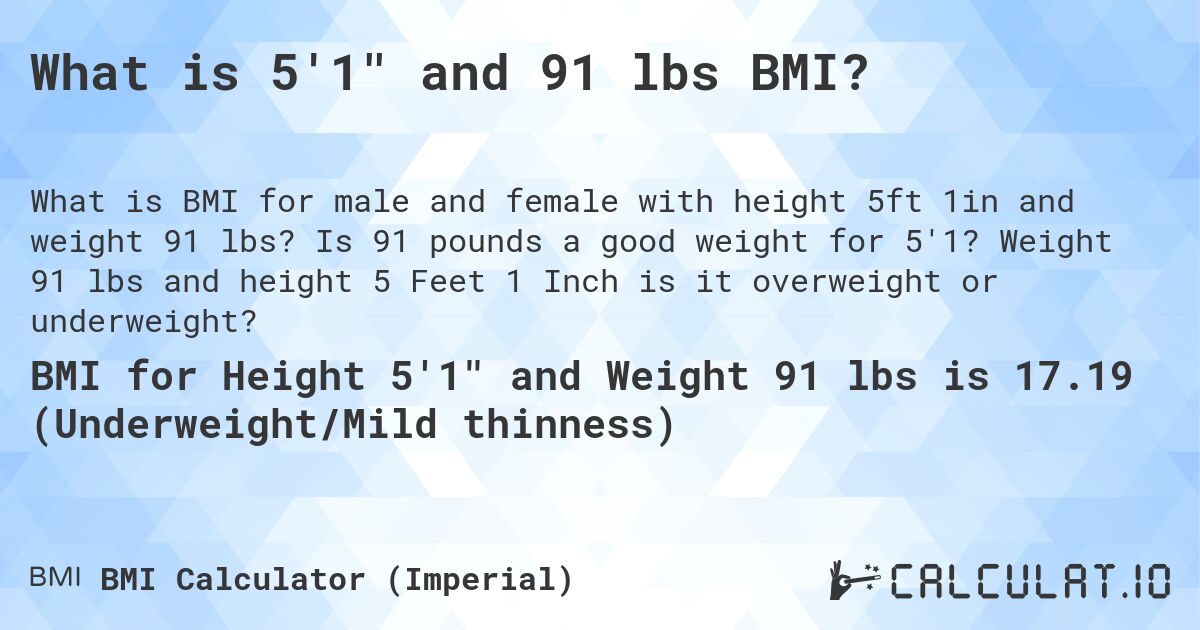 What is 5'1 and 91 lbs BMI?. Is 91 pounds a good weight for 5'1? Weight 91 lbs and height 5 Feet 1 Inch is it overweight or underweight?