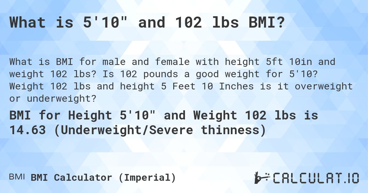 What is 5'10 and 102 lbs BMI?. Is 102 pounds a good weight for 5'10? Weight 102 lbs and height 5 Feet 10 Inches is it overweight or underweight?