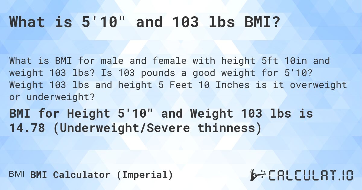 What is 5'10 and 103 lbs BMI?. Is 103 pounds a good weight for 5'10? Weight 103 lbs and height 5 Feet 10 Inches is it overweight or underweight?