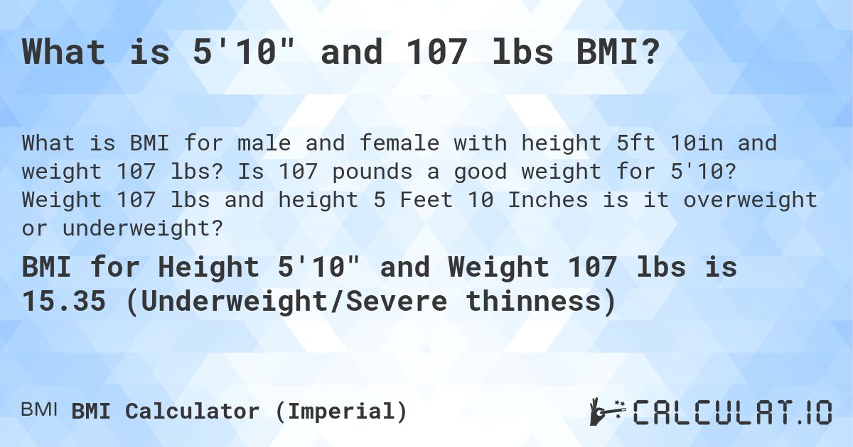 What is 5'10 and 107 lbs BMI?. Is 107 pounds a good weight for 5'10? Weight 107 lbs and height 5 Feet 10 Inches is it overweight or underweight?