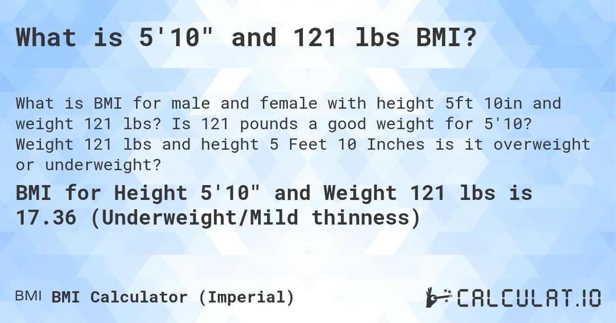 What is 5'10 and 121 lbs BMI?. Is 121 pounds a good weight for 5'10? Weight 121 lbs and height 5 Feet 10 Inches is it overweight or underweight?