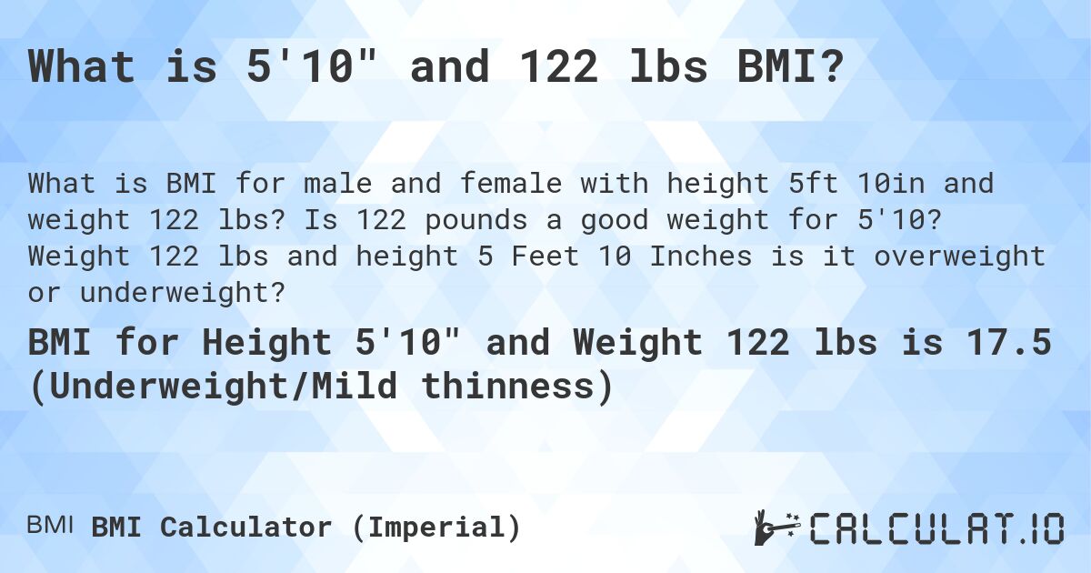 What is 5'10 and 122 lbs BMI?. Is 122 pounds a good weight for 5'10? Weight 122 lbs and height 5 Feet 10 Inches is it overweight or underweight?
