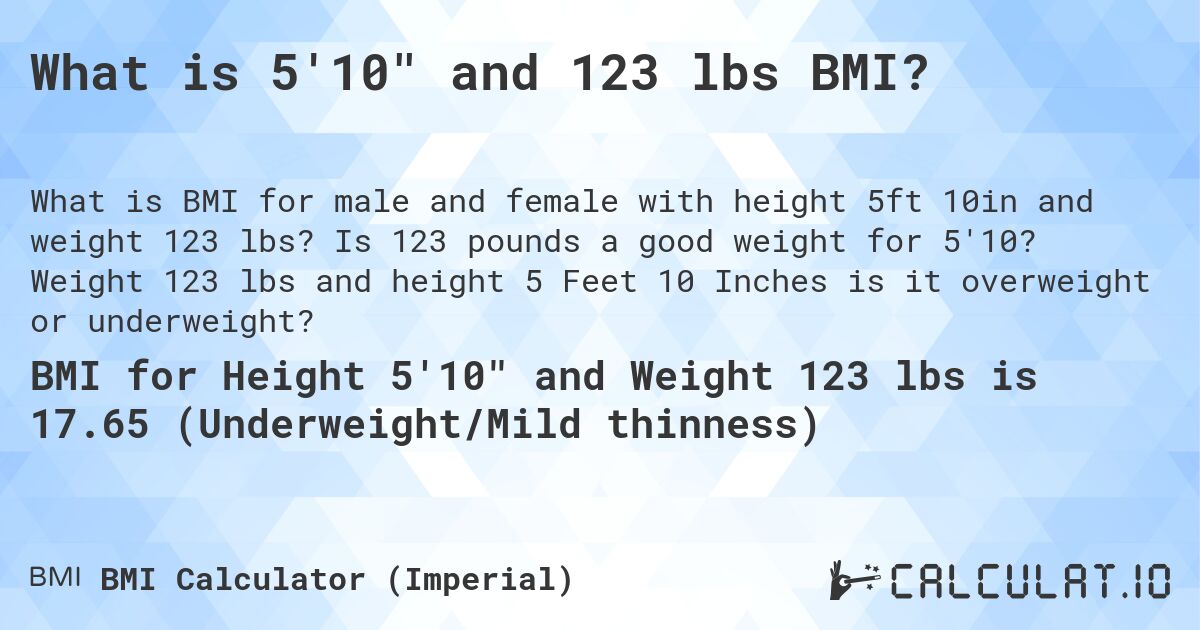 What is 5'10 and 123 lbs BMI?. Is 123 pounds a good weight for 5'10? Weight 123 lbs and height 5 Feet 10 Inches is it overweight or underweight?