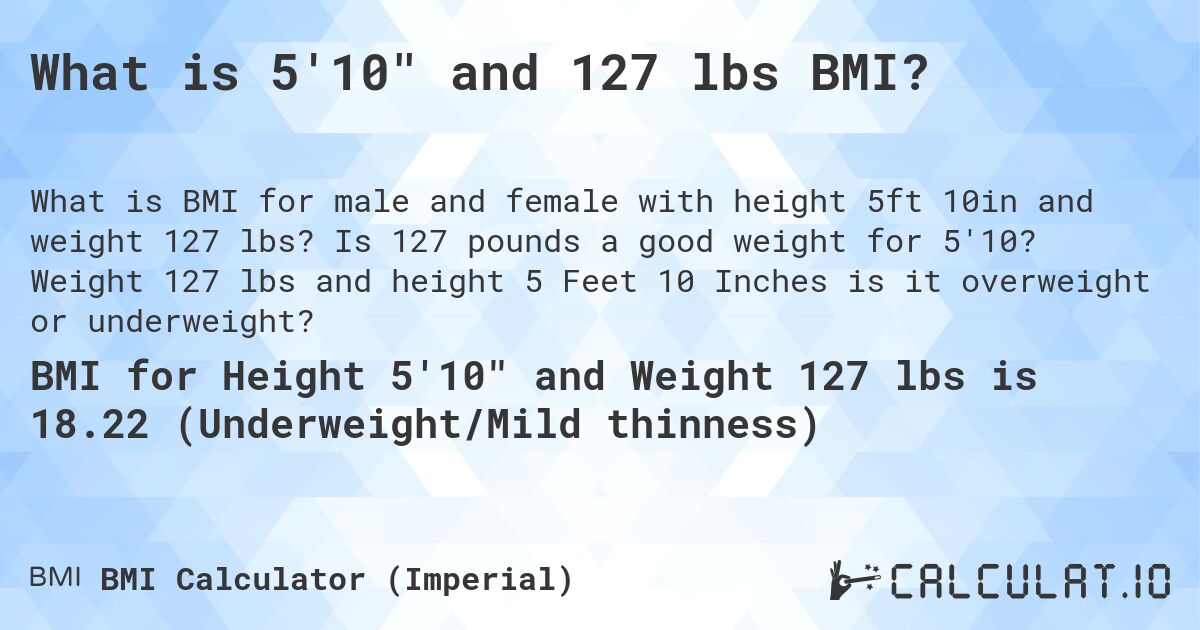 What is 5'10 and 127 lbs BMI?. Is 127 pounds a good weight for 5'10? Weight 127 lbs and height 5 Feet 10 Inches is it overweight or underweight?