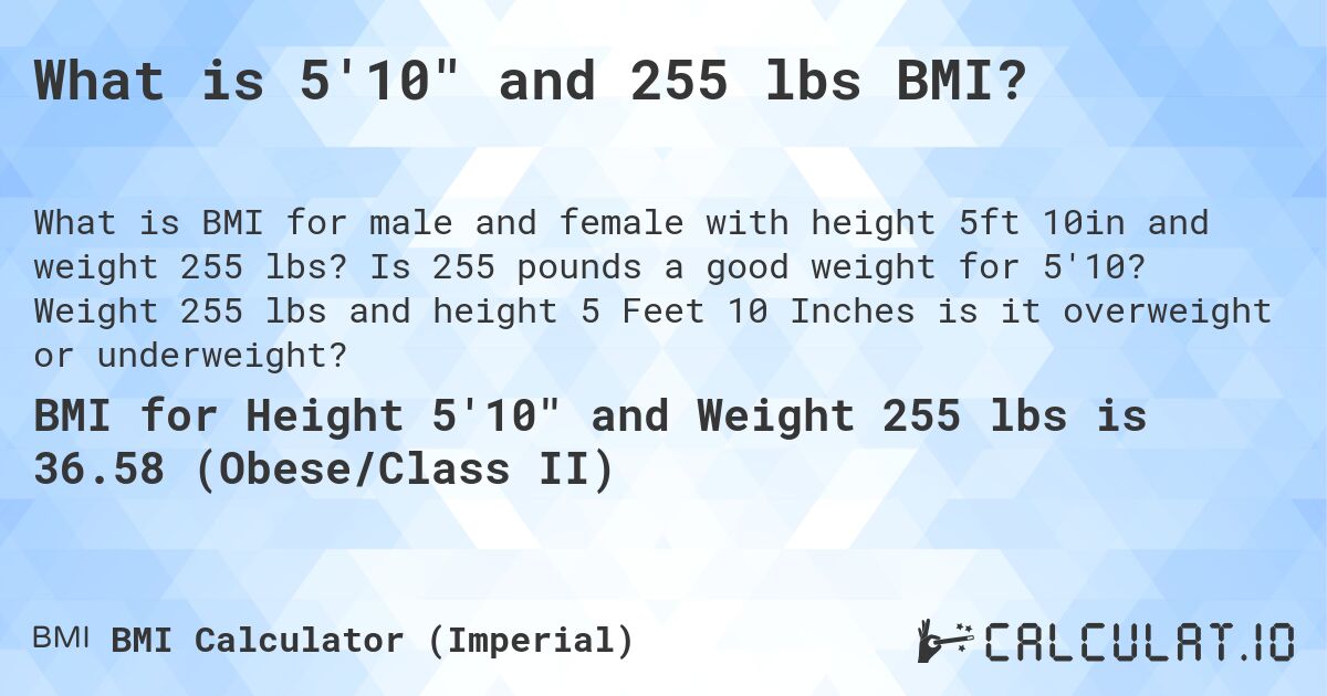 What is 5'10 and 255 lbs BMI?. Is 255 pounds a good weight for 5'10? Weight 255 lbs and height 5 Feet 10 Inches is it overweight or underweight?