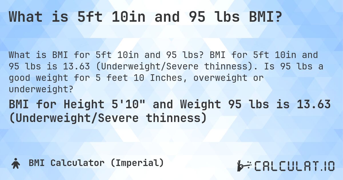 What is 5ft 10in and 95 lbs BMI?. BMI for 5ft 10in and 95 lbs is 13.63 (Underweight/Severe thinness). Is 95 lbs a good weight for 5 feet 10 Inches, overweight or underweight?