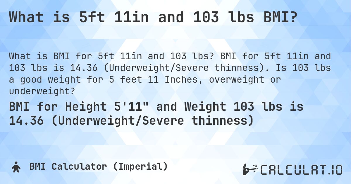 What is 5ft 11in and 103 lbs BMI?. BMI for 5ft 11in and 103 lbs is 14.36 (Underweight/Severe thinness). Is 103 lbs a good weight for 5 feet 11 Inches, overweight or underweight?