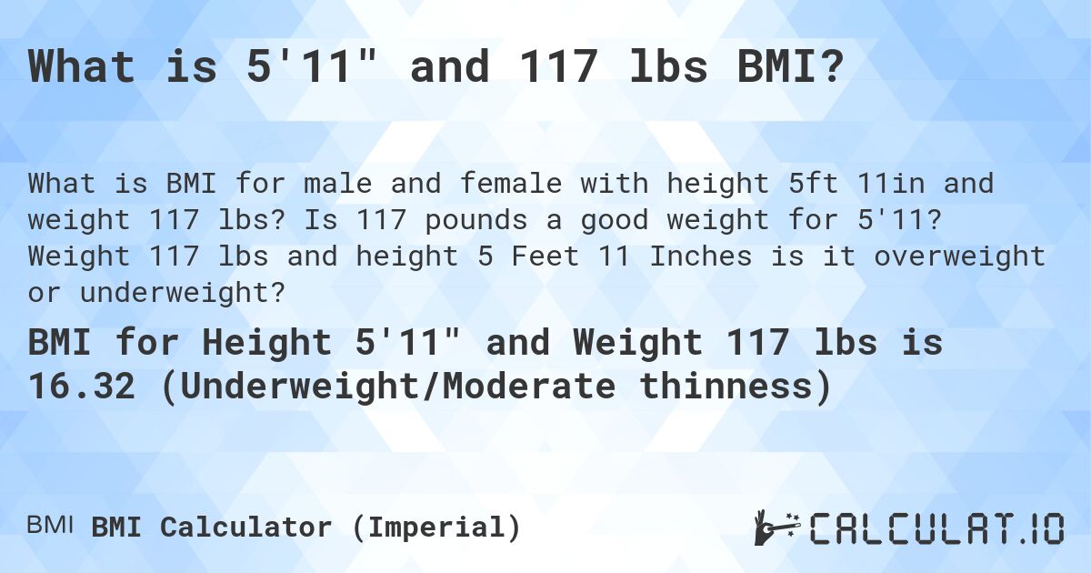 What is 5'11 and 117 lbs BMI?. Is 117 pounds a good weight for 5'11? Weight 117 lbs and height 5 Feet 11 Inches is it overweight or underweight?