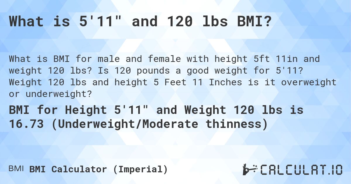 What is 5'11 and 120 lbs BMI?. Is 120 pounds a good weight for 5'11? Weight 120 lbs and height 5 Feet 11 Inches is it overweight or underweight?