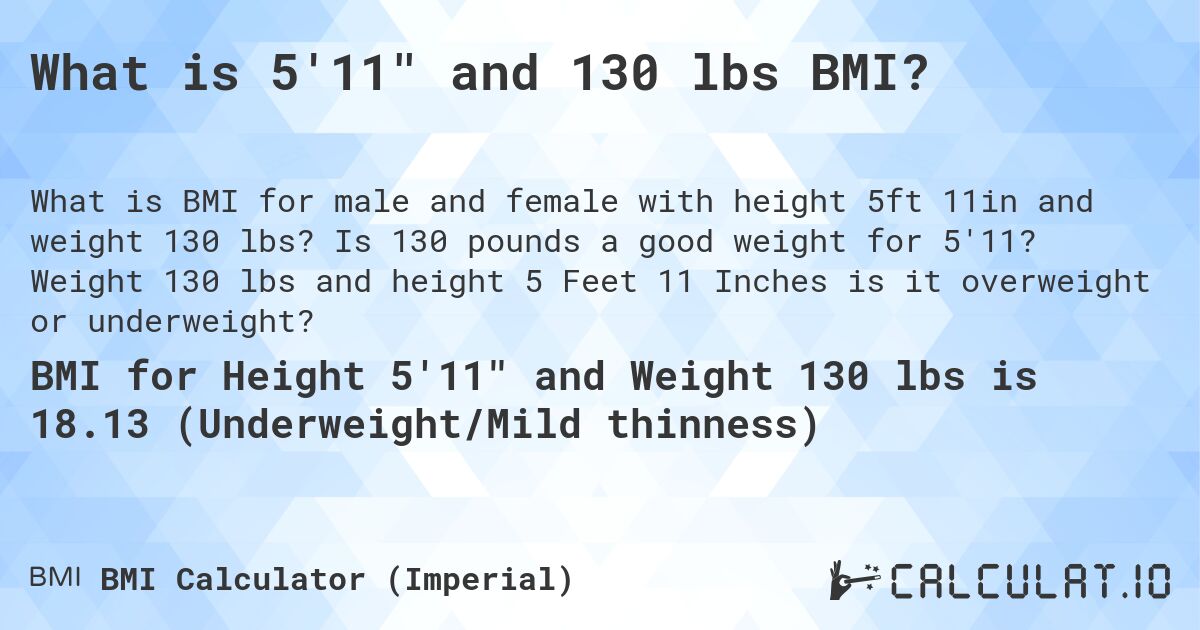 What is 5'11 and 130 lbs BMI?. Is 130 pounds a good weight for 5'11? Weight 130 lbs and height 5 Feet 11 Inches is it overweight or underweight?