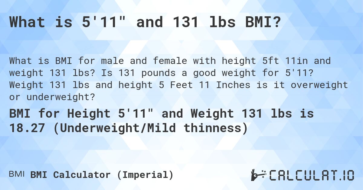 What is 5'11 and 131 lbs BMI?. Is 131 pounds a good weight for 5'11? Weight 131 lbs and height 5 Feet 11 Inches is it overweight or underweight?