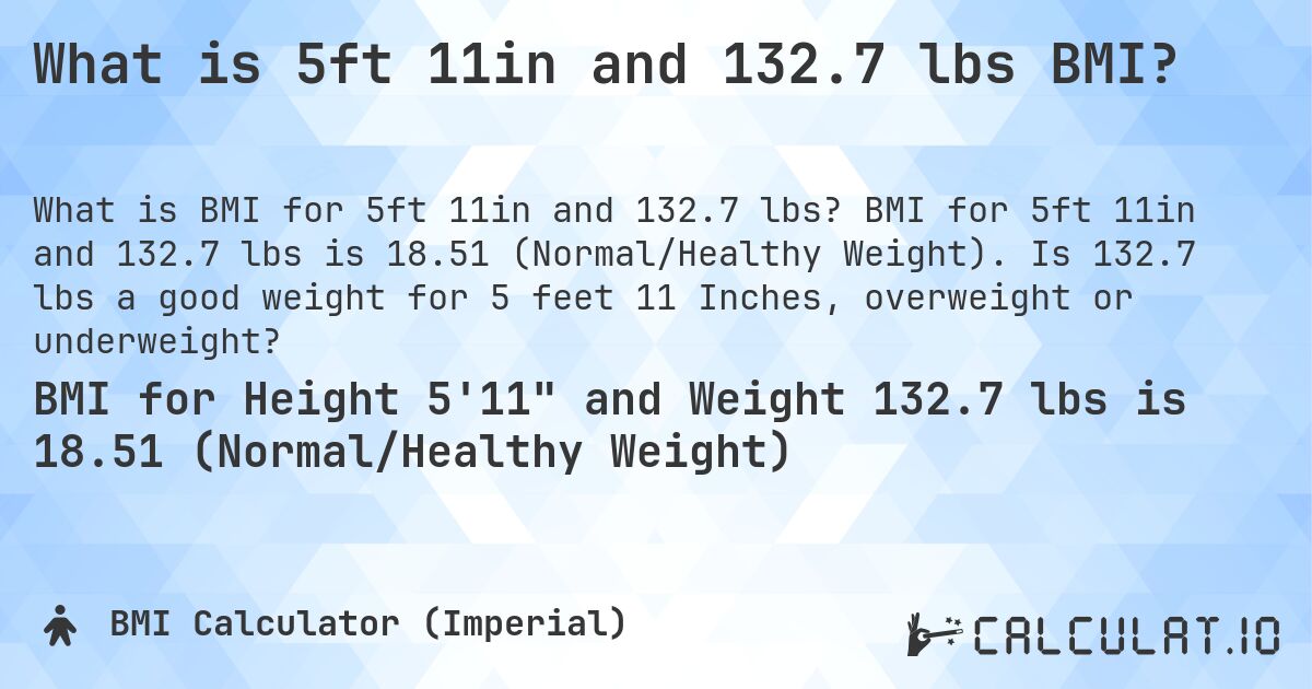 What is 5ft 11in and 132.7 lbs BMI?. BMI for 5ft 11in and 132.7 lbs is 18.51 (Normal/Healthy Weight). Is 132.7 lbs a good weight for 5 feet 11 Inches, overweight or underweight?