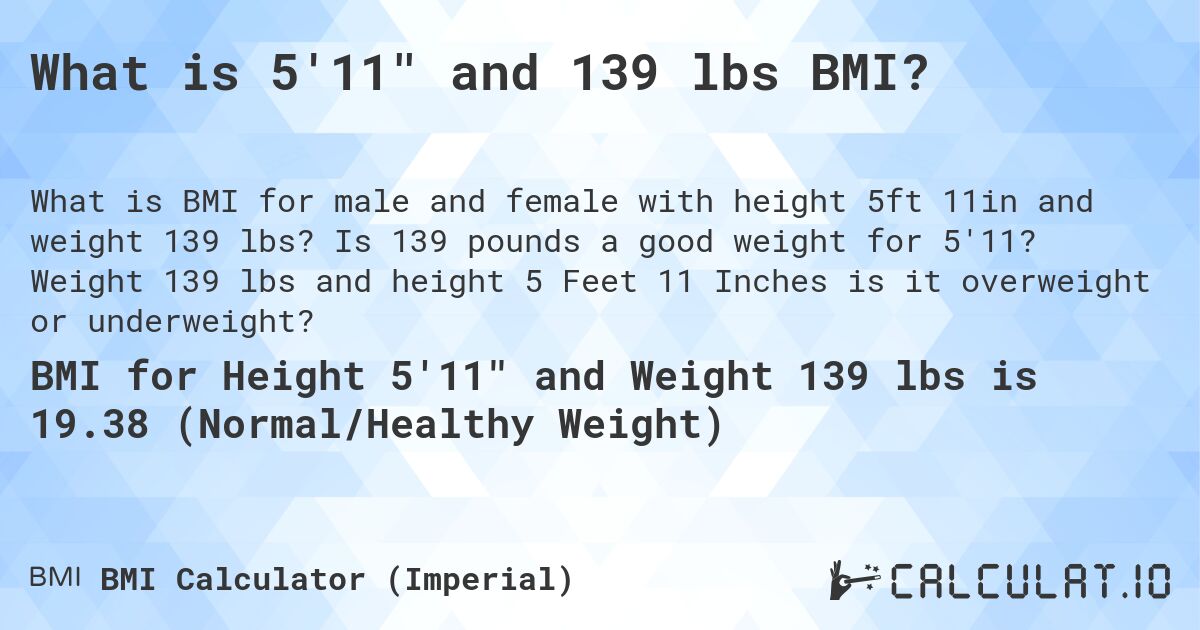 What is 5'11 and 139 lbs BMI?. Is 139 pounds a good weight for 5'11? Weight 139 lbs and height 5 Feet 11 Inches is it overweight or underweight?