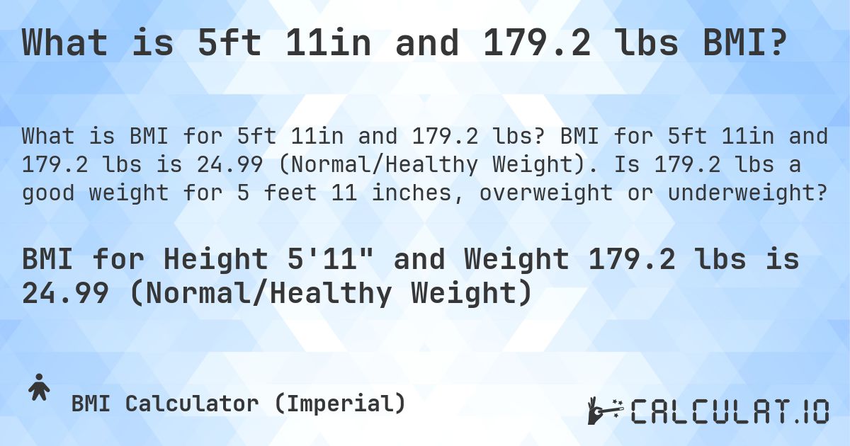 What is 5ft 11in and 179.2 lbs BMI?. BMI for 5ft 11in and 179.2 lbs is 24.99 (Normal/Healthy Weight). Is 179.2 lbs a good weight for 5 feet 11 inches, overweight or underweight?