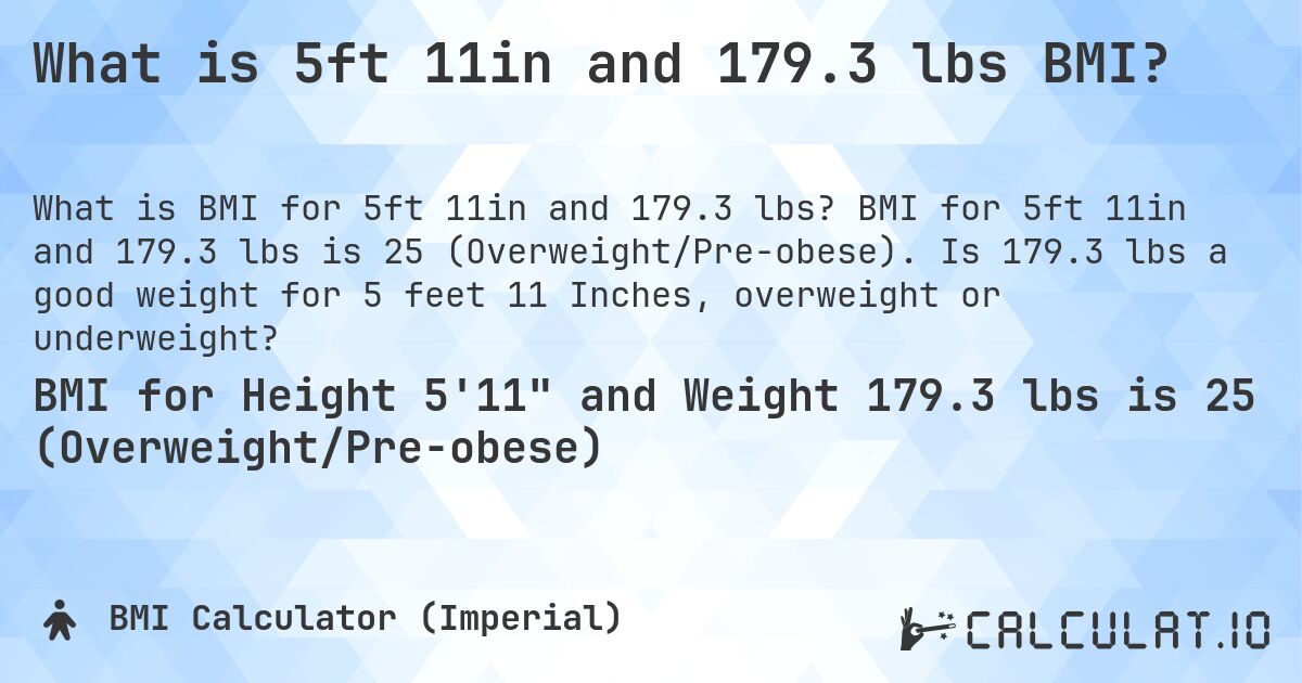 What is 5ft 11in and 179.3 lbs BMI?. BMI for 5ft 11in and 179.3 lbs is 25 (Overweight/Pre-obese). Is 179.3 lbs a good weight for 5 feet 11 Inches, overweight or underweight?