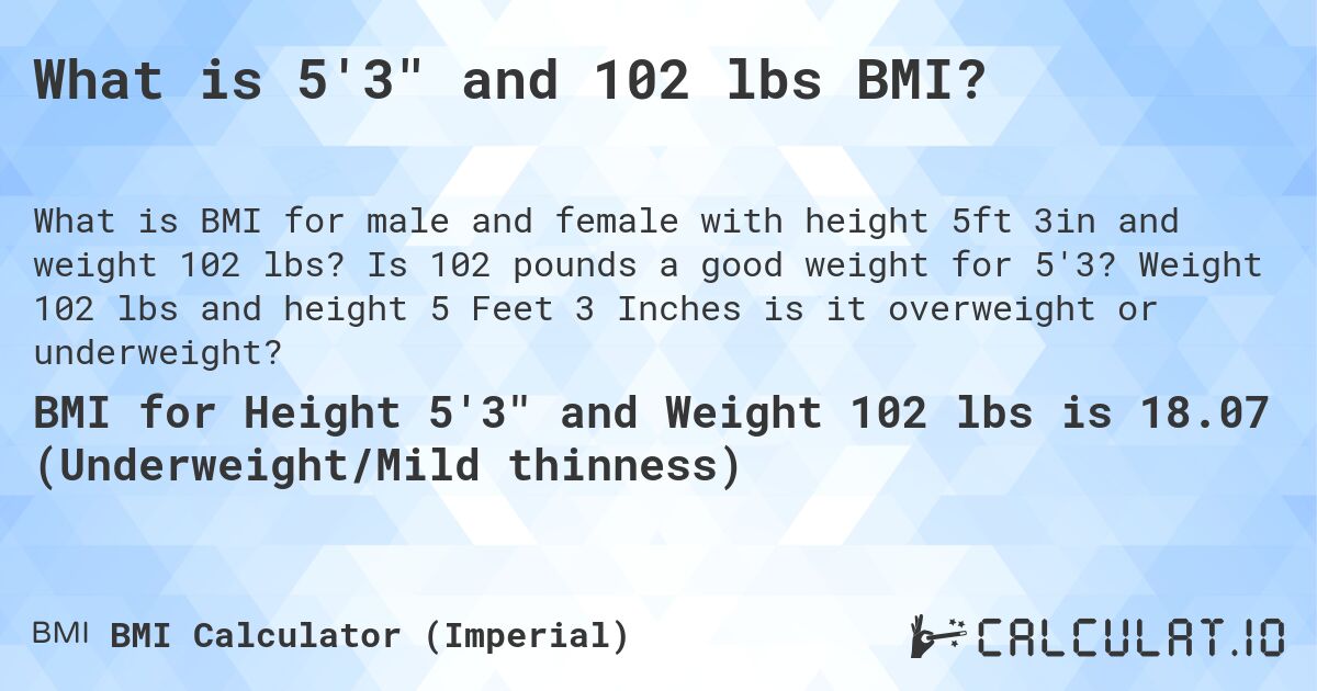 What is 5'3 and 102 lbs BMI?. Is 102 pounds a good weight for 5'3? Weight 102 lbs and height 5 Feet 3 Inches is it overweight or underweight?