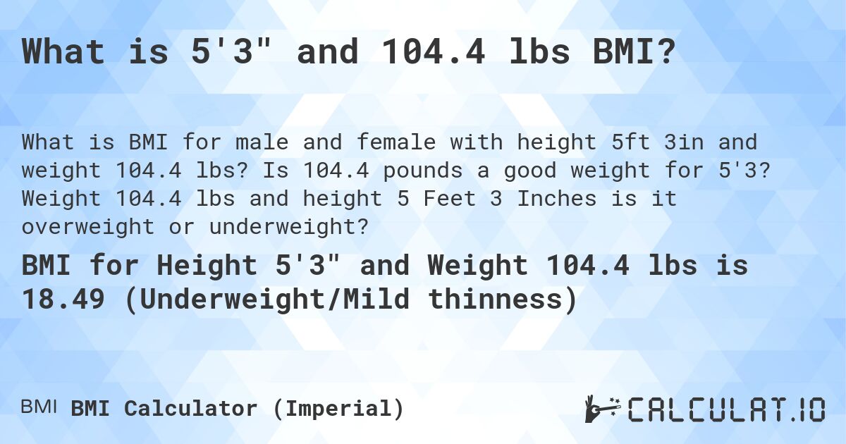 What is 5'3 and 104.4 lbs BMI?. Is 104.4 pounds a good weight for 5'3? Weight 104.4 lbs and height 5 Feet 3 Inches is it overweight or underweight?