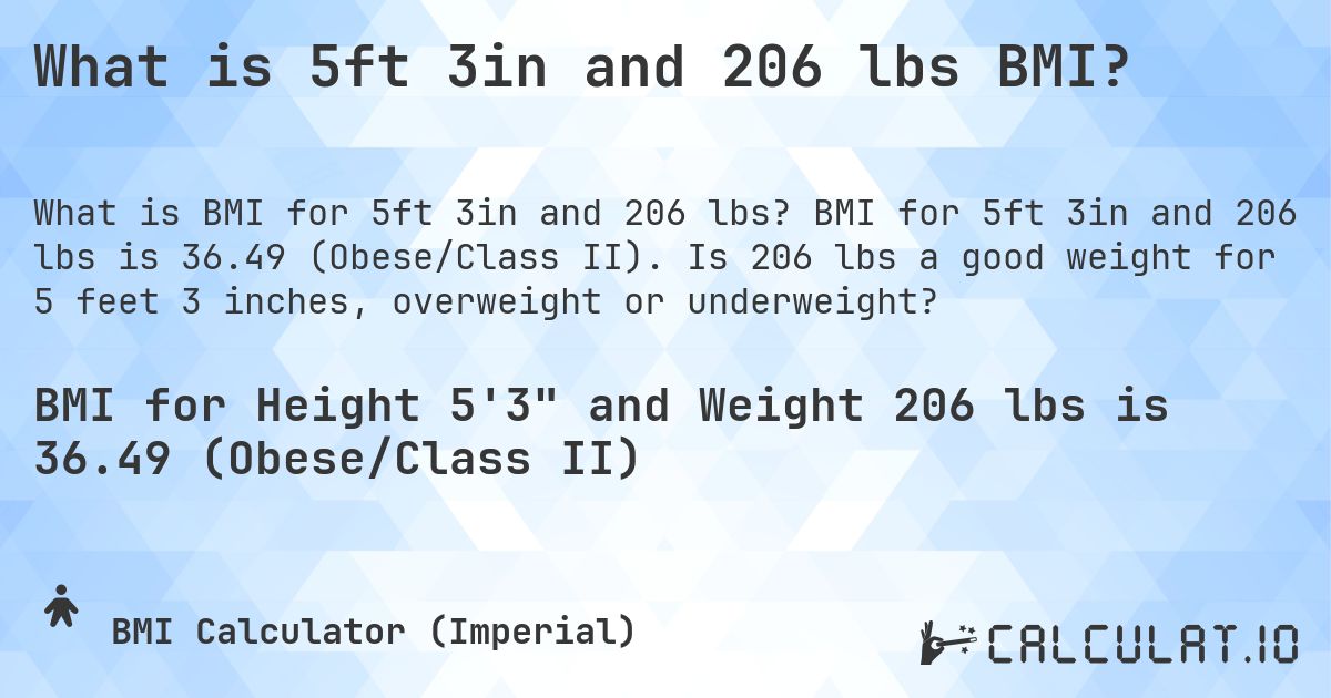 What is 5ft 3in and 206 lbs BMI?. BMI for 5ft 3in and 206 lbs is 36.49 (Obese/Class II). Is 206 lbs a good weight for 5 feet 3 inches, overweight or underweight?