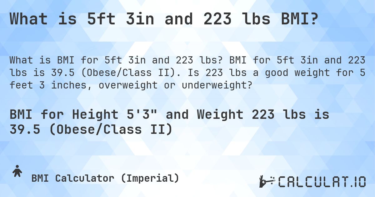 What is 5ft 3in and 223 lbs BMI?. BMI for 5ft 3in and 223 lbs is 39.5 (Obese/Class II). Is 223 lbs a good weight for 5 feet 3 inches, overweight or underweight?