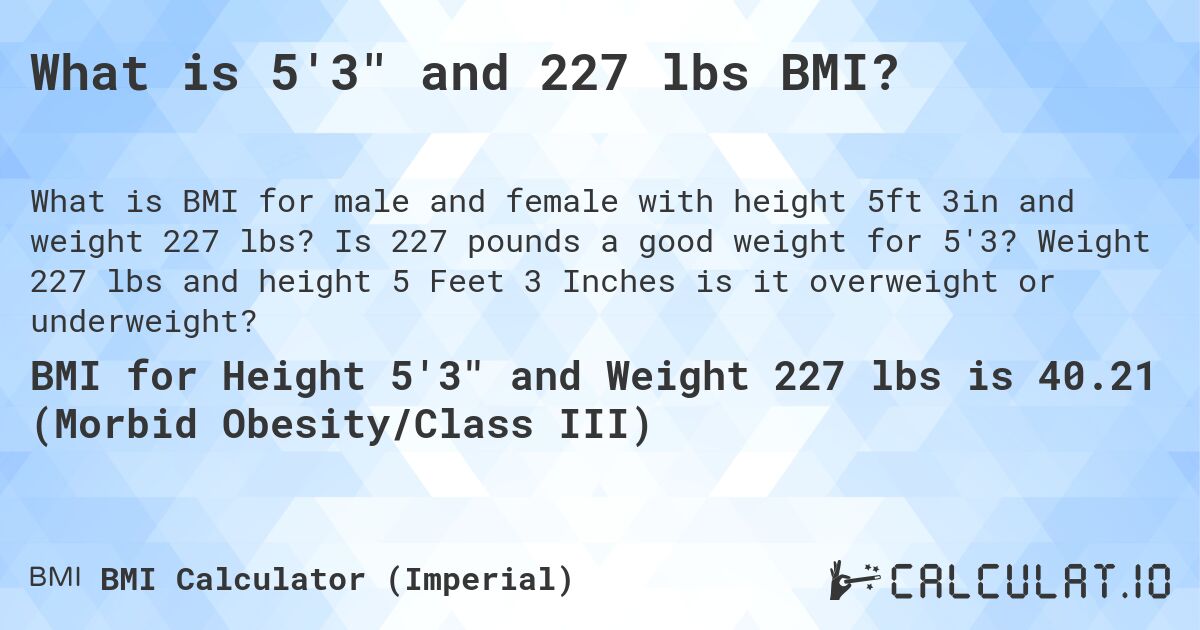 What is 5'3 and 227 lbs BMI?. Is 227 pounds a good weight for 5'3? Weight 227 lbs and height 5 Feet 3 Inches is it overweight or underweight?