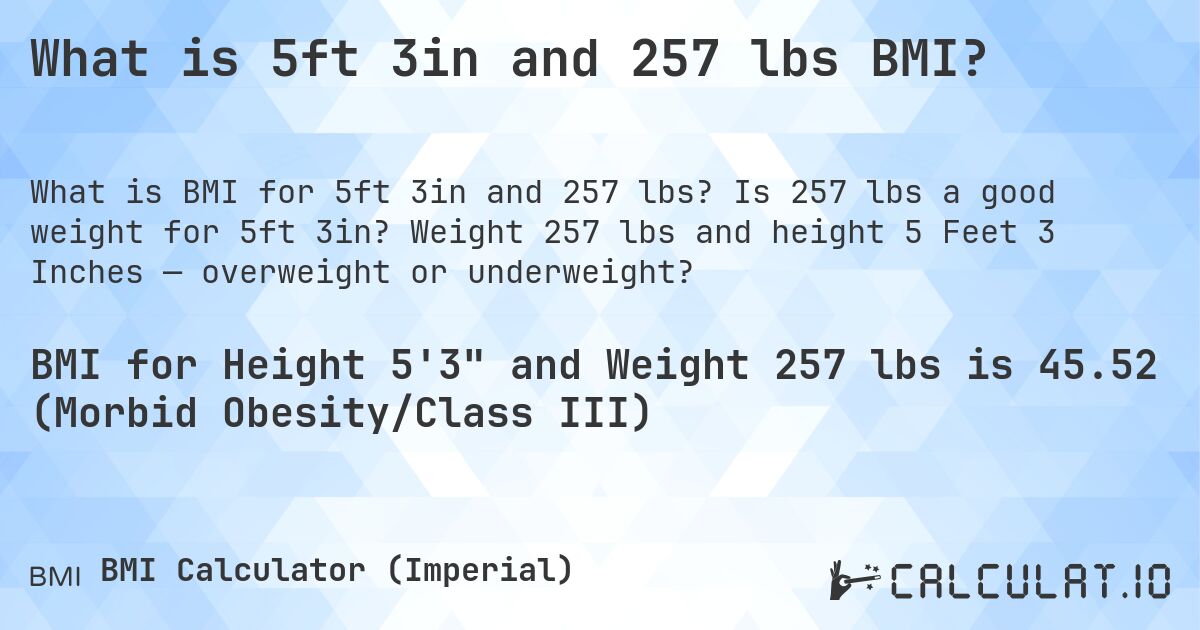 What is 5ft 3in and 257 lbs BMI?. Is 257 lbs a good weight for 5ft 3in? Weight 257 lbs and height 5 Feet 3 Inches — overweight or underweight?
