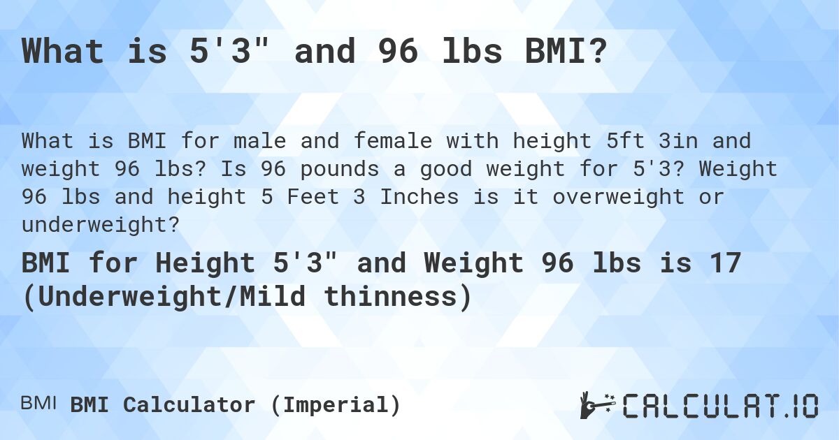 What is 5'3 and 96 lbs BMI?. Is 96 pounds a good weight for 5'3? Weight 96 lbs and height 5 Feet 3 Inches is it overweight or underweight?