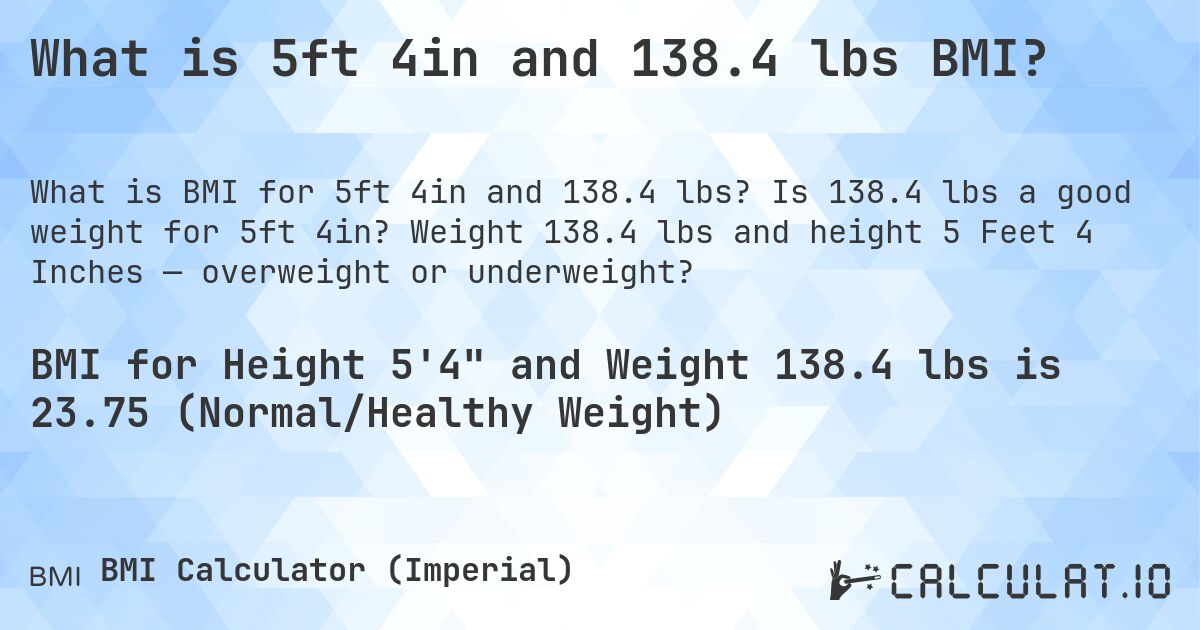 What is 5ft 4in and 138.4 lbs BMI?. Is 138.4 lbs a good weight for 5ft 4in? Weight 138.4 lbs and height 5 Feet 4 Inches — overweight or underweight?