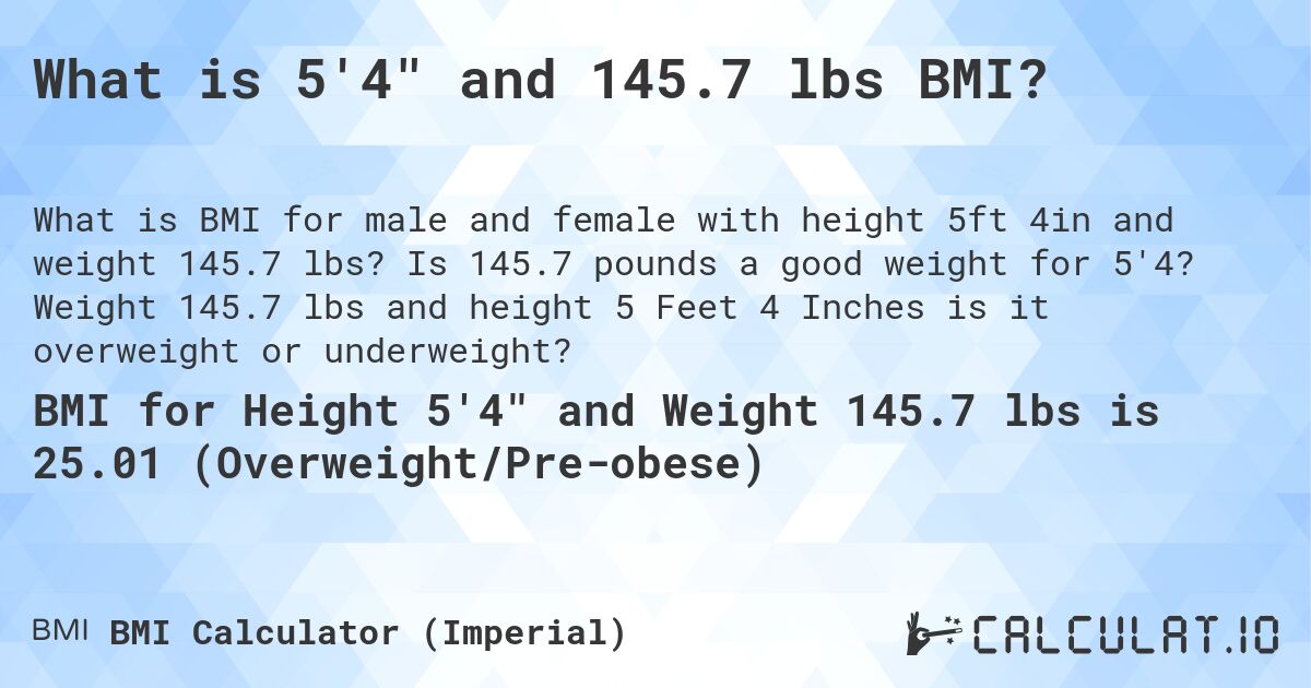 What is 5'4 and 145.7 lbs BMI?. Is 145.7 pounds a good weight for 5'4? Weight 145.7 lbs and height 5 Feet 4 Inches is it overweight or underweight?