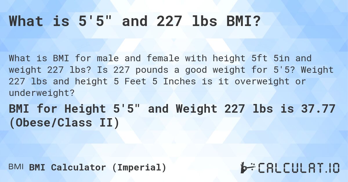 What is 5'5 and 227 lbs BMI?. Is 227 pounds a good weight for 5'5? Weight 227 lbs and height 5 Feet 5 Inches is it overweight or underweight?