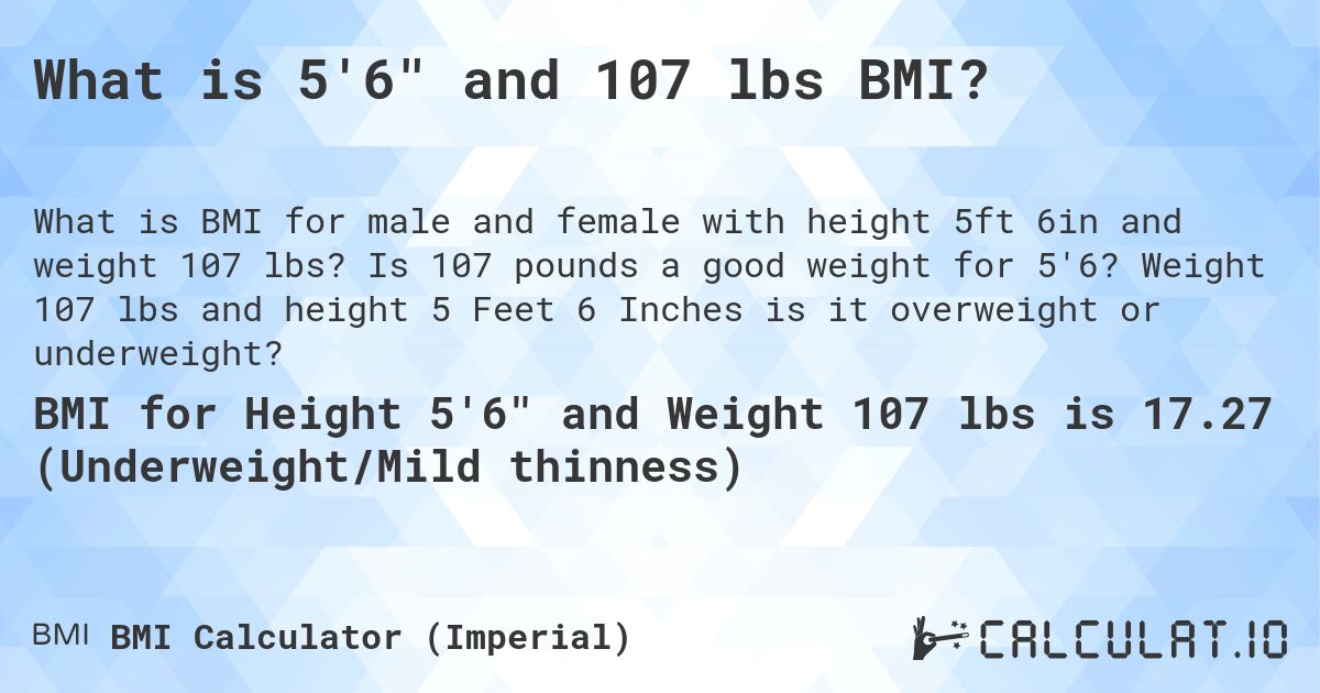 What is 5'6 and 107 lbs BMI?. Is 107 pounds a good weight for 5'6? Weight 107 lbs and height 5 Feet 6 Inches is it overweight or underweight?
